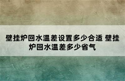 壁挂炉回水温差设置多少合适 壁挂炉回水温差多少省气